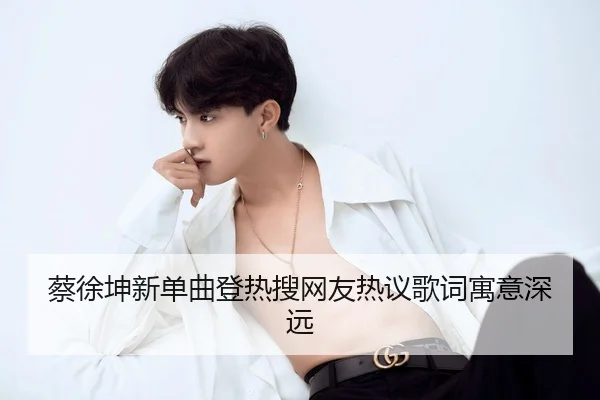 蔡徐坤新单曲登热搜网友热议歌词寓意深远