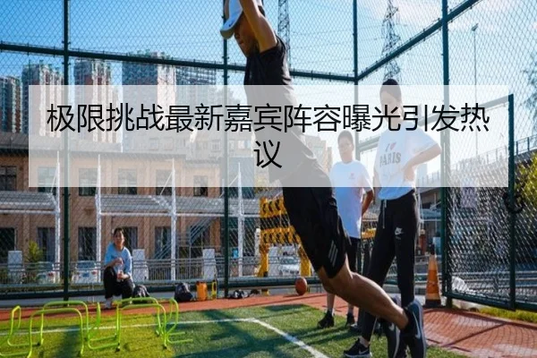 极限挑战最新嘉宾阵容曝光引发热议
